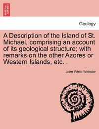 bokomslag A Description of the Island of St. Michael, Comprising an Account of Its Geological Structure; With Remarks on the Other Azores or Western Islands, Etc. .