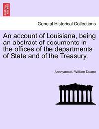 bokomslag An Account of Louisiana, Being an Abstract of Documents in the Offices of the Departments of State and of the Treasury.