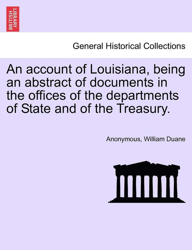 An Account of Louisiana, Being an Abstract of Documents in the Offices of the Departments of State and of the Treasury. 1