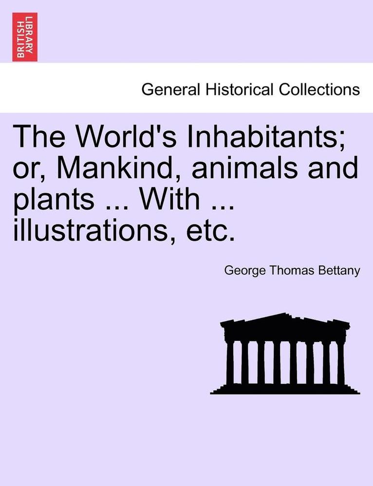 The World's Inhabitants; Or, Mankind, Animals and Plants ... with ... Illustrations, Etc. 1