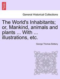 bokomslag The World's Inhabitants; Or, Mankind, Animals and Plants ... with ... Illustrations, Etc.