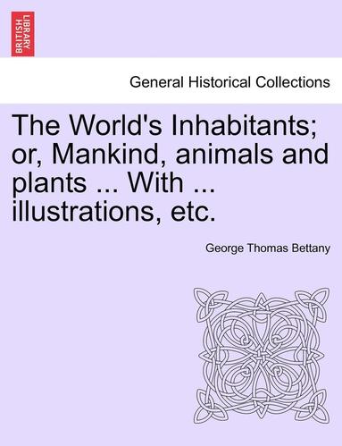 George Thomas Bettany - The World's Inhabitants; Or, Mankind, Animals and Plants ... with ... Illustrations, Etc., Häftad