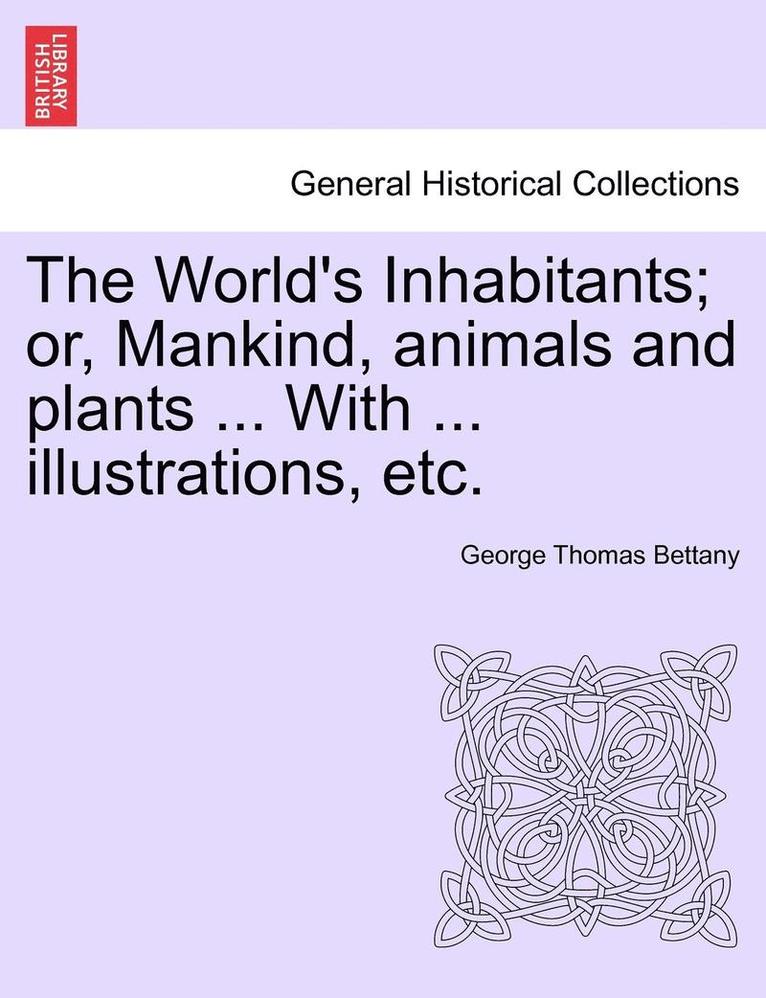 The World's Inhabitants; Or, Mankind, Animals and Plants ... with ... Illustrations, Etc. 1