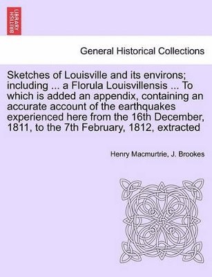 Sketches of Louisville and Its Environs; Including ... a Florula Louisvillensis ... to Which Is Added an Appendix, Containing an Accurate Account of the Earthquakes Experienced Here from the 16th 1