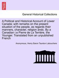 bokomslag A Political and Historical Account of Lower Canada; With Remarks on the Present Situation of the People, as Regards Their Manners, Character, Religion Andc. by a Canadian I.E Pierre de La Terri Re,