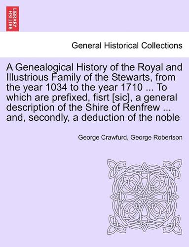 bokomslag A Genealogical History of the Royal and Illustrious Family of the Stewarts, from the year 1034 to the year 1710 ... To which are prefixed, fisrt [sic], a general description of the Shire of Renfrew