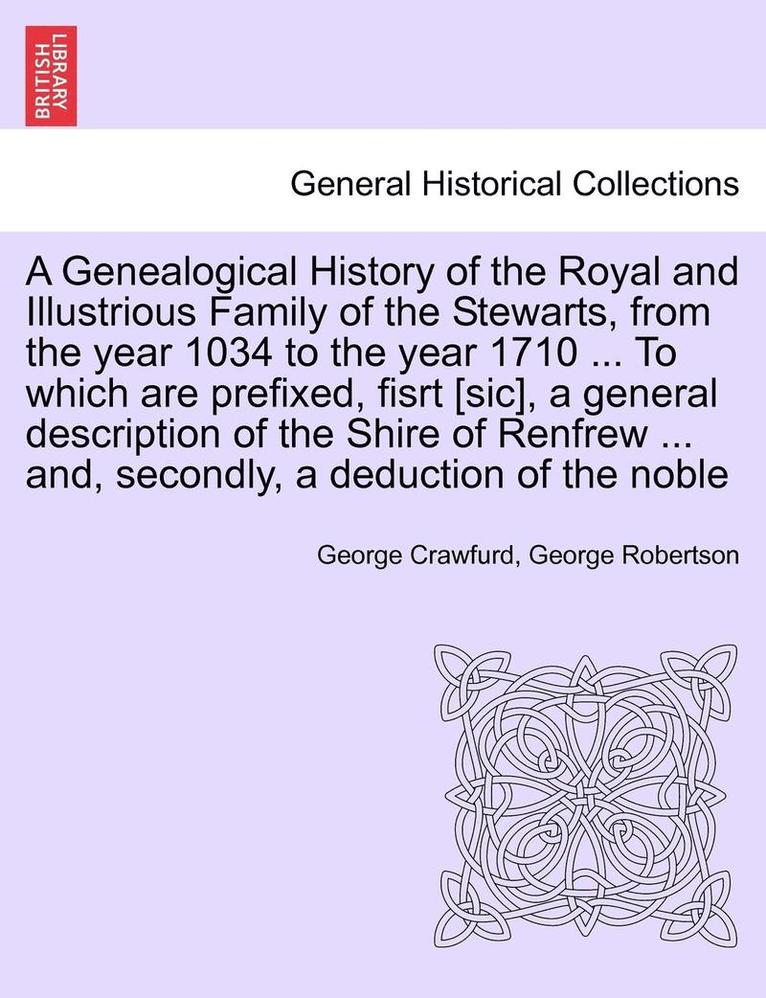 Genealogical History of the Royal and Illustrious Family of the Stewarts, from the year 1034 to the year 1710 ... To which are prefixed, fisrt [sic], a general description of the Shire of Renfrew ... and, secondly, a deduction of the noble
