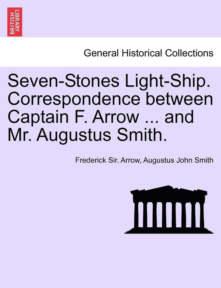 Seven-Stones Light-Ship. Correspondence Between Captain F. Arrow ... and Mr. Augustus Smith. 1