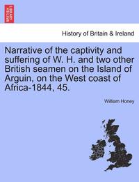 bokomslag Narrative of the Captivity and Suffering of W. H. and Two Other British Seamen on the Island of Arguin, on the West Coast of Africa-1844, 45.