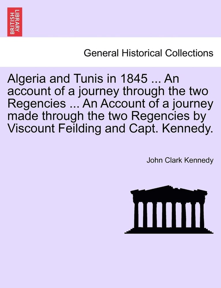 Algeria and Tunis in 1845 ... An account of a journey through the two Regencies ... An Account of a journey made through the two Regencies by Viscount Feilding and Capt. Kennedy. 1