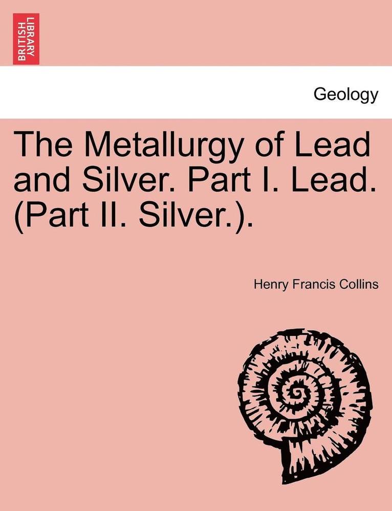 The Metallurgy of Lead and Silver. Part I. Lead. (Part II. Silver.). 1