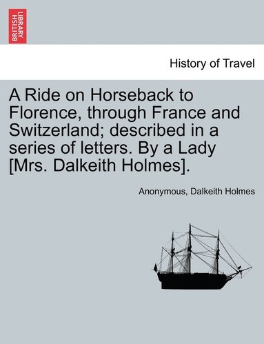 bokomslag Ride on Horseback to Florence, through France and Switzerland; described in a series of letters. By a Lady [Mrs. Dalkeith Holmes].
