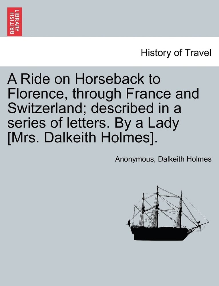 Anonymous, Dalkeith Holmes - Ride on Horseback to Florence, through France and Switzerland; described in a series of letters. By a Lady [Mrs. Dalkeith Holmes]., Häftad