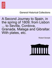 bokomslag A Second Journey to Spain, in the Spring of 1809; From Lisbon ... to Sevilla, Cordova, Granada, Malaga and Gibraltar. with Plates, Etc. the Second Edition