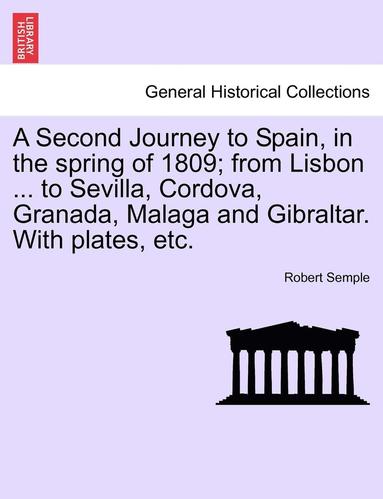 bokomslag A Second Journey to Spain, in the Spring of 1809; From Lisbon ... to Sevilla, Cordova, Granada, Malaga and Gibraltar. with Plates, Etc. the Second Edition