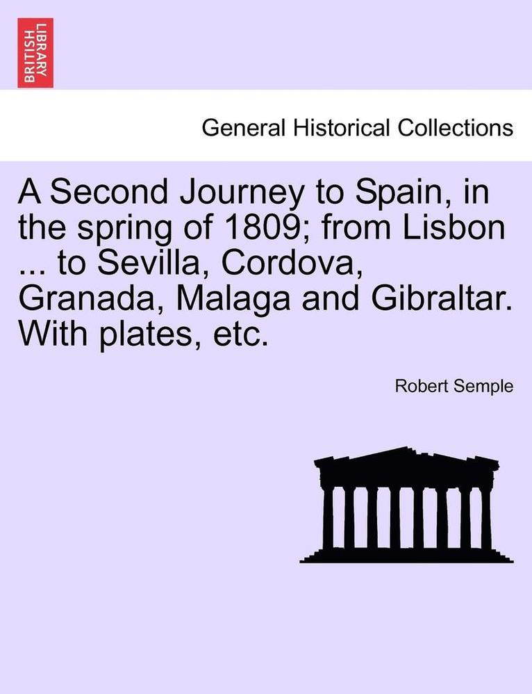 Second Journey to Spain, in the Spring of 1809; From Lisbon ... to Sevilla, Cordova, Granada, Malaga and Gibraltar. with Plates, Etc. the Second Edition