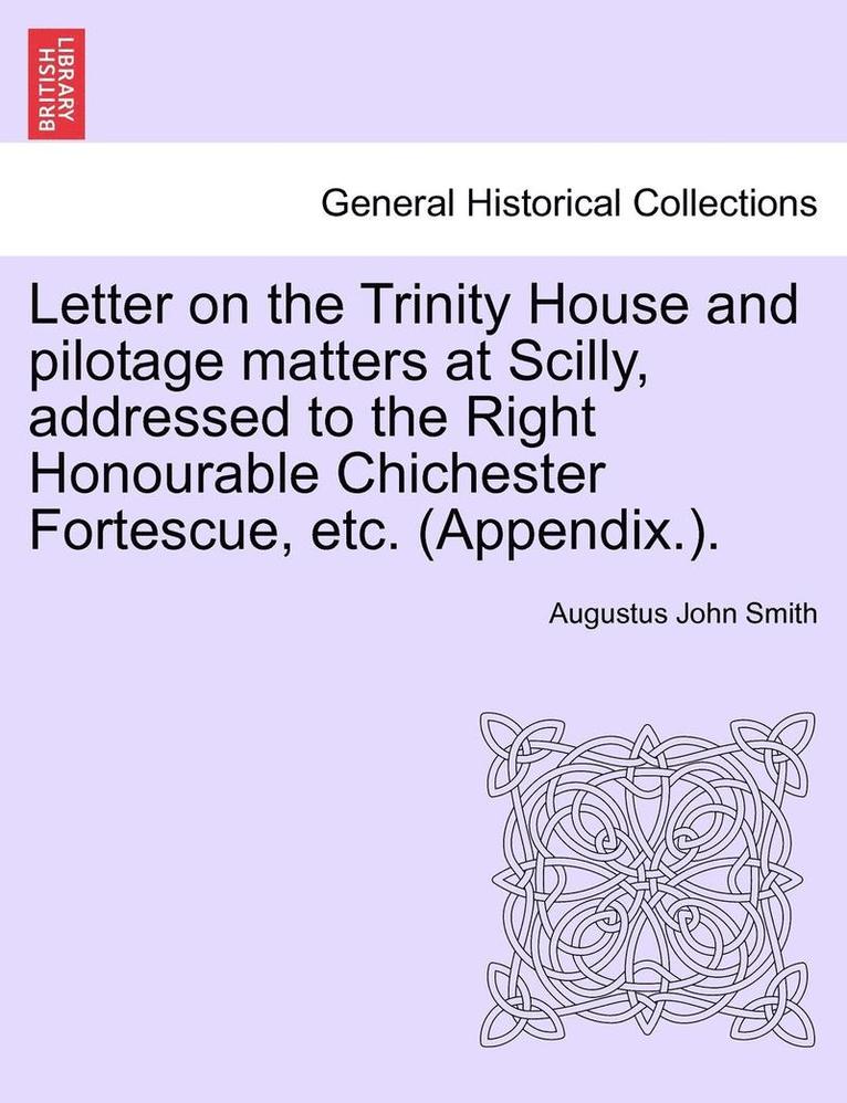 Letter on the Trinity House and Pilotage Matters at Scilly, Addressed to the Right Honourable Chichester Fortescue, Etc. (Appendix.). 1