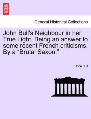 bokomslag John Bull's Neighbour in Her True Light. Being an Answer to Some Recent French Criticisms. by a Brutal Saxon.