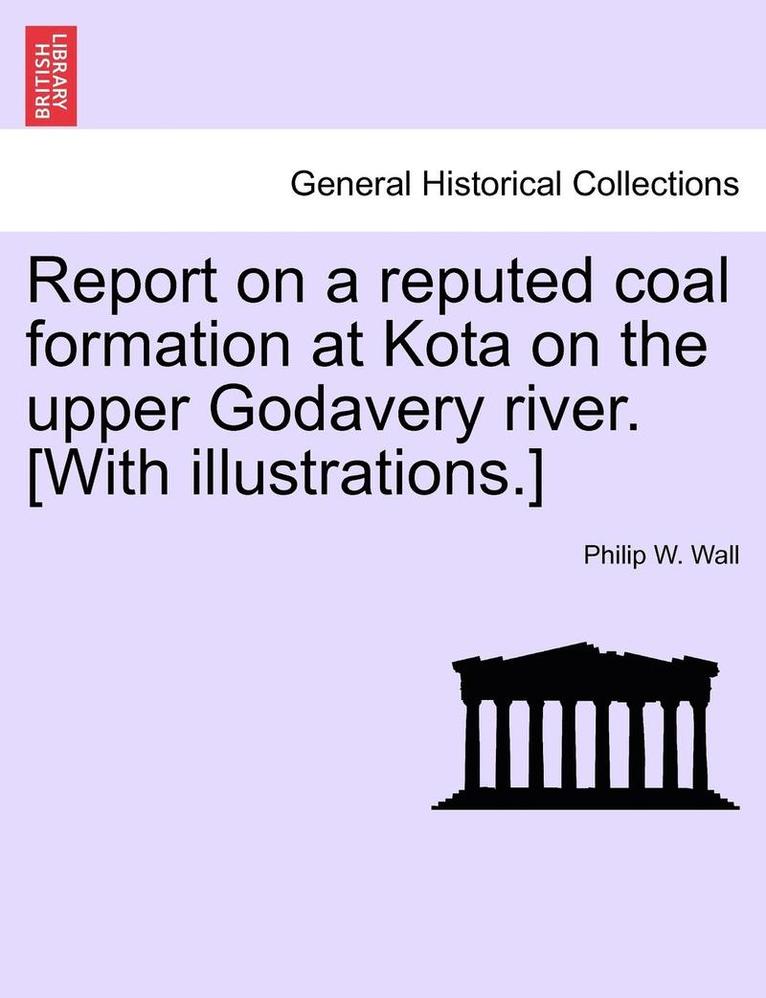 Philip W. Wall - Report on a Reputed Coal Formation at Kota on the Upper Godavery River. [With Illustrations.], Häftad