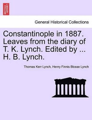 Constantinople in 1887. Leaves from the Diary of T. K. Lynch. Edited by ... H. B. Lynch. 1