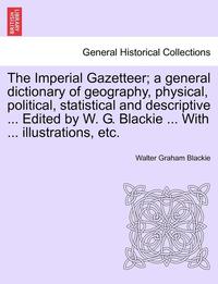 bokomslag The Imperial Gazetteer; A General Dictionary of Geography, Physical, Political, Statistical and Descriptive ... Edited by W. G. Blackie ... with ... Illustrations, Etc.
