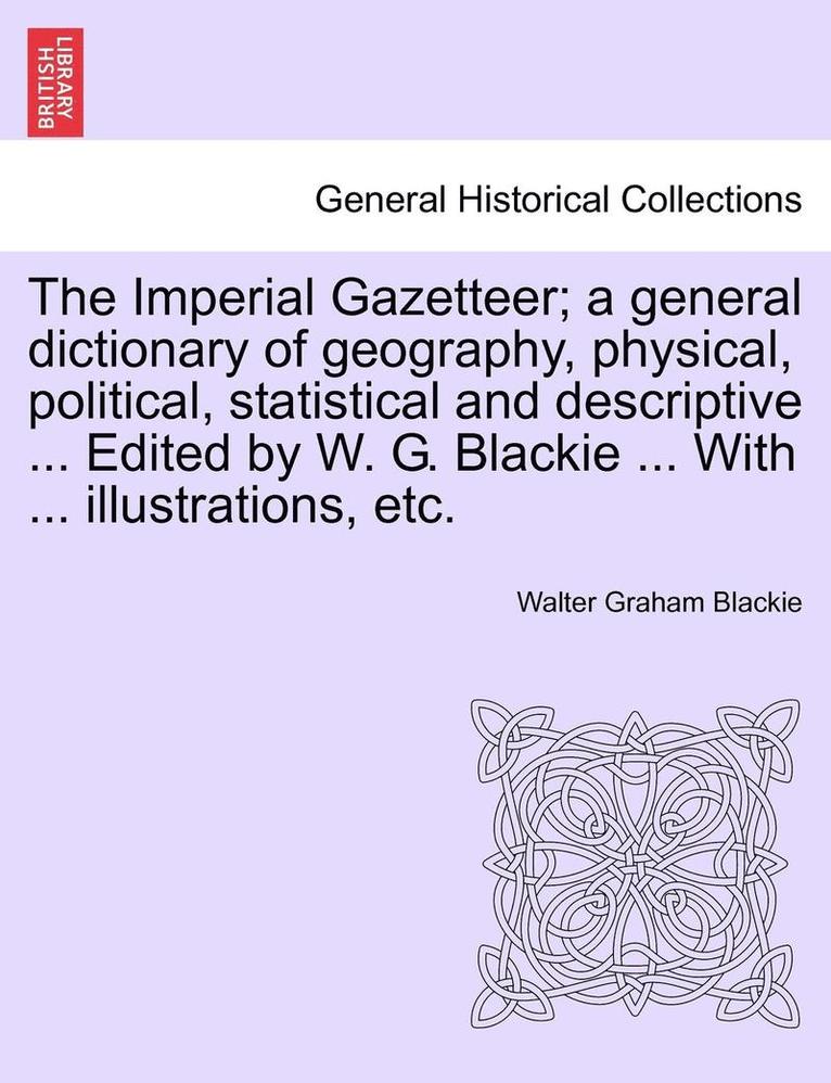 The Imperial Gazetteer; A General Dictionary of Geography, Physical, Political, Statistical and Descriptive ... Edited by W. G. Blackie ... with ... Illustrations, Etc. 1