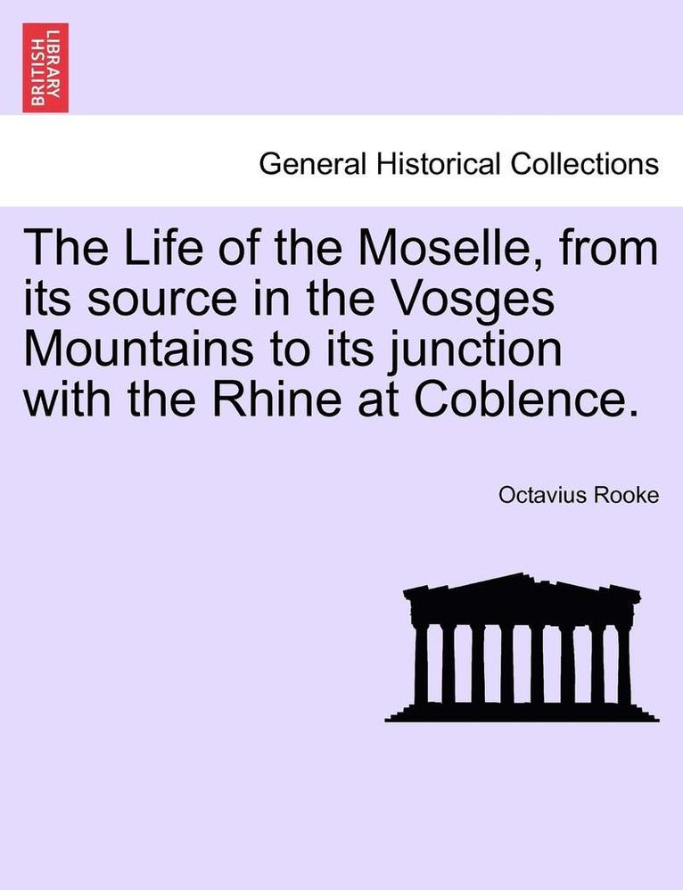The Life of the Moselle, from Its Source in the Vosges Mountains to Its Junction with the Rhine at Coblence. 1