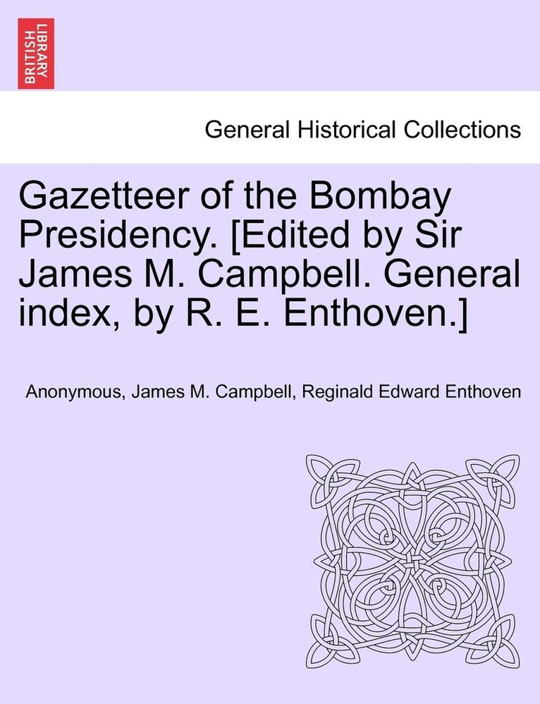Gazetteer of the Bombay Presidency. [Edited by Sir James M. Campbell. General index, by R. E. Enthoven.] 1