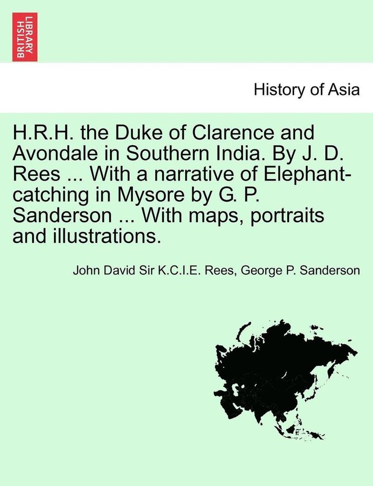 H.R.H. the Duke of Clarence and Avondale in Southern India. by J. D. Rees ... with a Narrative of Elephant-Catching in Mysore by G. P. Sanderson ... with Maps, Portraits and Illustrations. 1