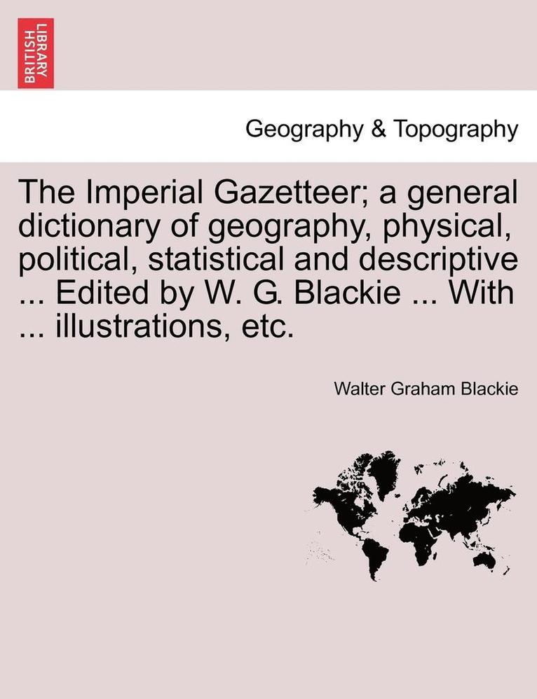 The Imperial Gazetteer; A General Dictionary of Geography, Physical, Political, Statistical and Descriptive ... Edited by W. G. Blackie ... with ... Illustrations, Etc. 1