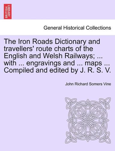 bokomslag The Iron Roads Dictionary and Travellers' Route Charts of the English and Welsh Railways; ... with ... Engravings and ... Maps ... Compiled and Edited by J. R. S. V.