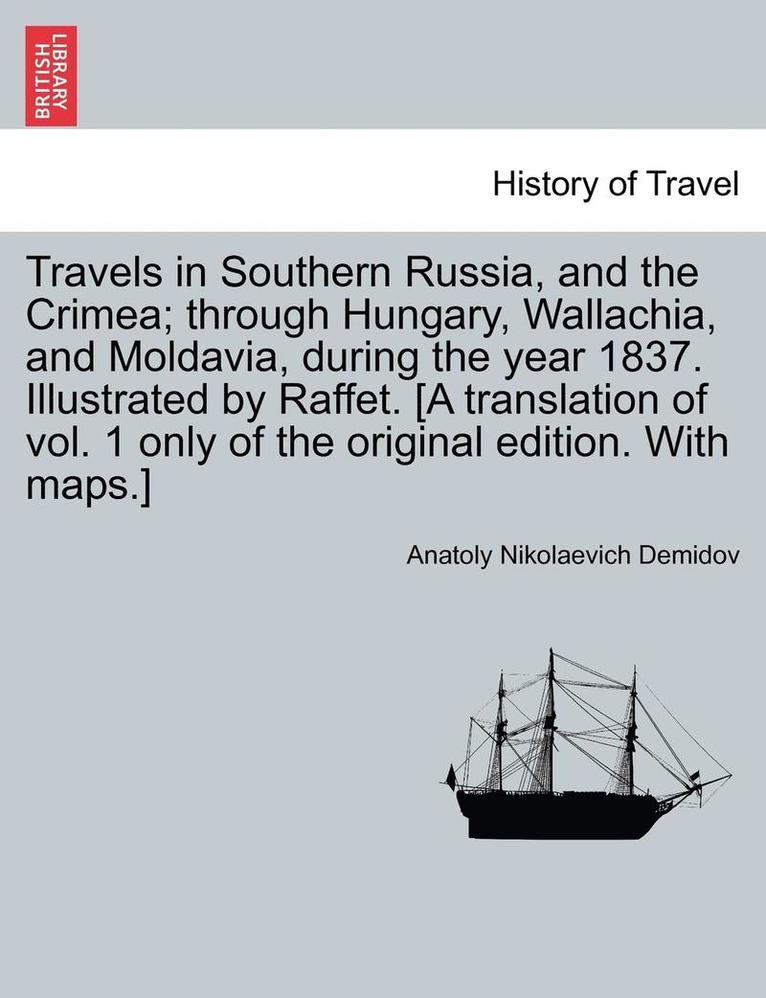 Travels in Southern Russia, and the Crimea; Through Hungary, Wallachia, and Moldavia, During the Year 1837. Illustrated by Raffet. [A Translation of Vol. 1 Only of the Original Edition. with Maps.] 1