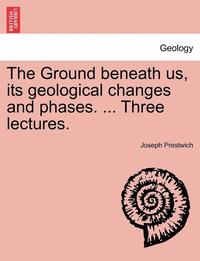 bokomslag The Ground Beneath Us, Its Geological Changes and Phases. ... Three Lectures.