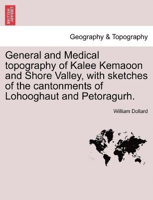 General and Medical topography of Kalee Kemaoon and Shore Valley, with sketches of the cantonments of Lohooghaut and Petoragurh. 1