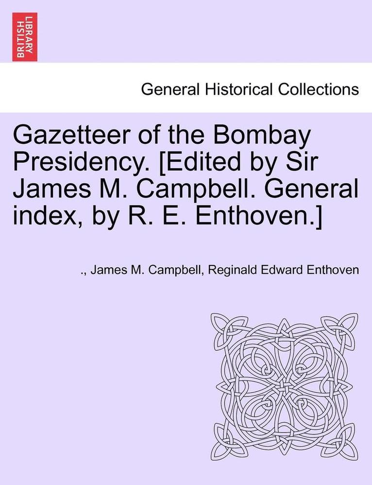 Gazetteer of the Bombay Presidency. [Edited by Sir James M. Campbell. General Index, by R. E. Enthoven.] Volume IV 1