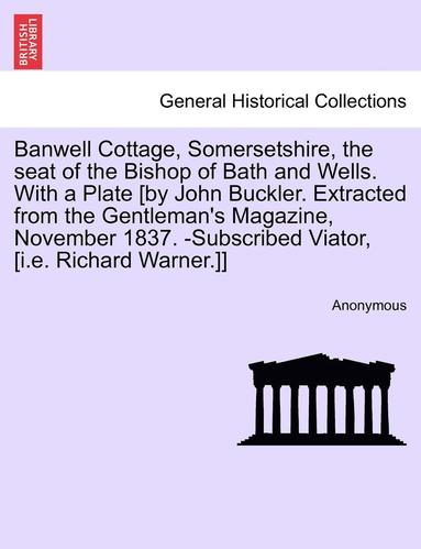 bokomslag Banwell Cottage, Somersetshire, the Seat of the Bishop of Bath and Wells. with a Plate [By John Buckler. Extracted from the Gentleman's Magazine, November 1837. -Subscribed Viator, [I.E. Richard