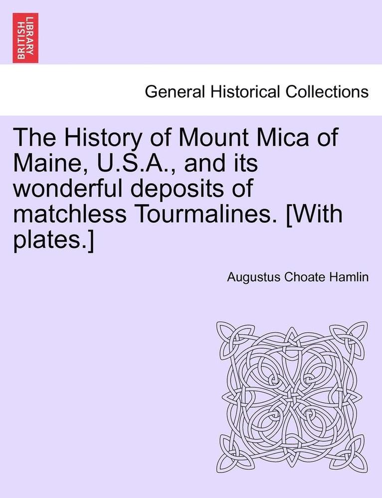The History of Mount Mica of Maine, U.S.A., and Its Wonderful Deposits of Matchless Tourmalines. [With Plates.] 1