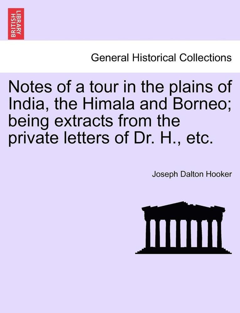 Notes of a Tour in the Plains of India, the Himala and Borneo; Being Extracts from the Private Letters of Dr. H., Etc. 1