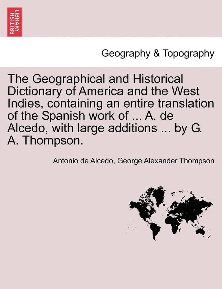 The Geographical and Historical Dictionary of America and the West Indies, containing an entire translation of the Spanish work of ... A. de Alcedo, with large additions ... by G. A. Thompson. 1