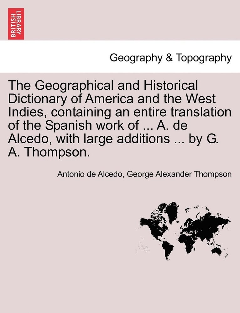 Geographical and Historical Dictionary of America and the West Indies, containing an entire translation of the Spanish work of ... A. de Alcedo, with large additions ... by G. A. Thompson. 1