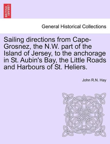 bokomslag Sailing Directions from Cape-Grosnez, the N.W. Part of the Island of Jersey, to the Anchorage in St. Aubin's Bay, the Little Roads and Harbours of St. Heliers.