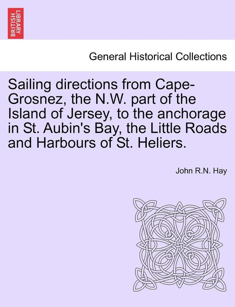 John R N Hay, John R. N. Hay, John R.N. Hay - Sailing Directions from Cape-Grosnez, the N.W. Part of the Island of Jersey, to the Anchorage in St. Aubin's Bay, the Little Roads and Harbours of St. Heliers., Häftad