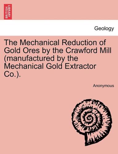 bokomslag The Mechanical Reduction of Gold Ores by the Crawford Mill (Manufactured by the Mechanical Gold Extractor Co.).