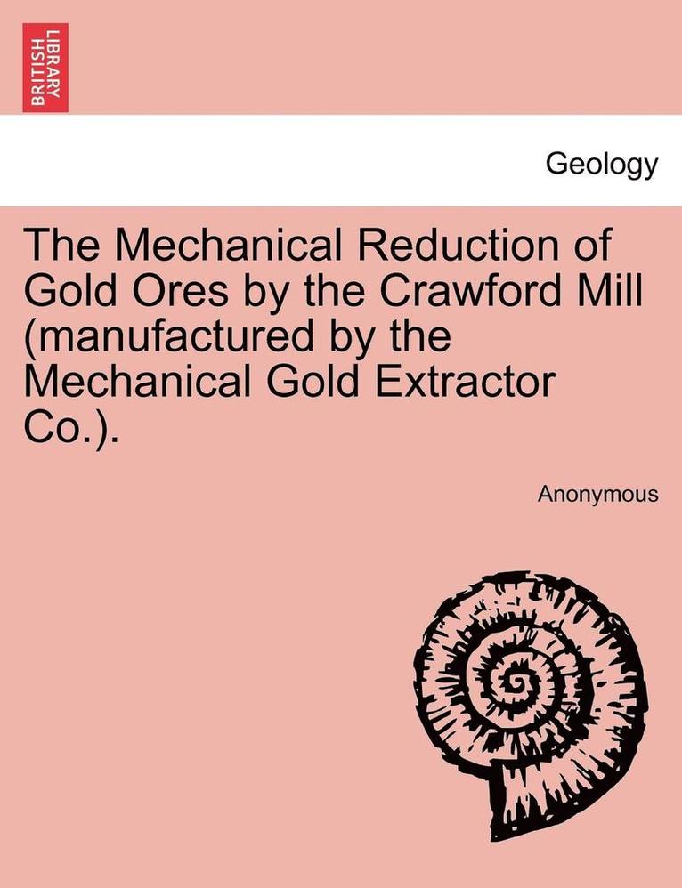 The Mechanical Reduction of Gold Ores by the Crawford Mill (Manufactured by the Mechanical Gold Extractor Co.). 1