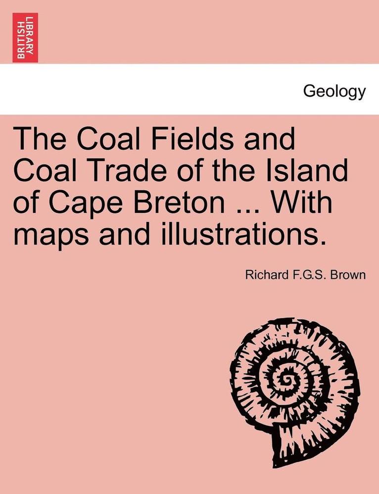 The Coal Fields and Coal Trade of the Island of Cape Breton ... with Maps and Illustrations. 1