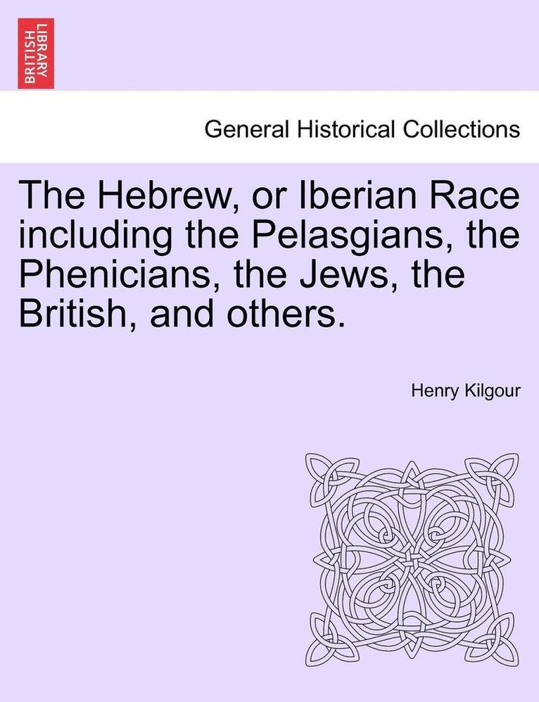 The Hebrew, or Iberian Race Including the Pelasgians, the Phenicians, the Jews, the British, and Others. 1