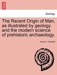 bokomslag The Recent Origin of Man, as illustrated by geology and the modern science of prehistoric archaeology.