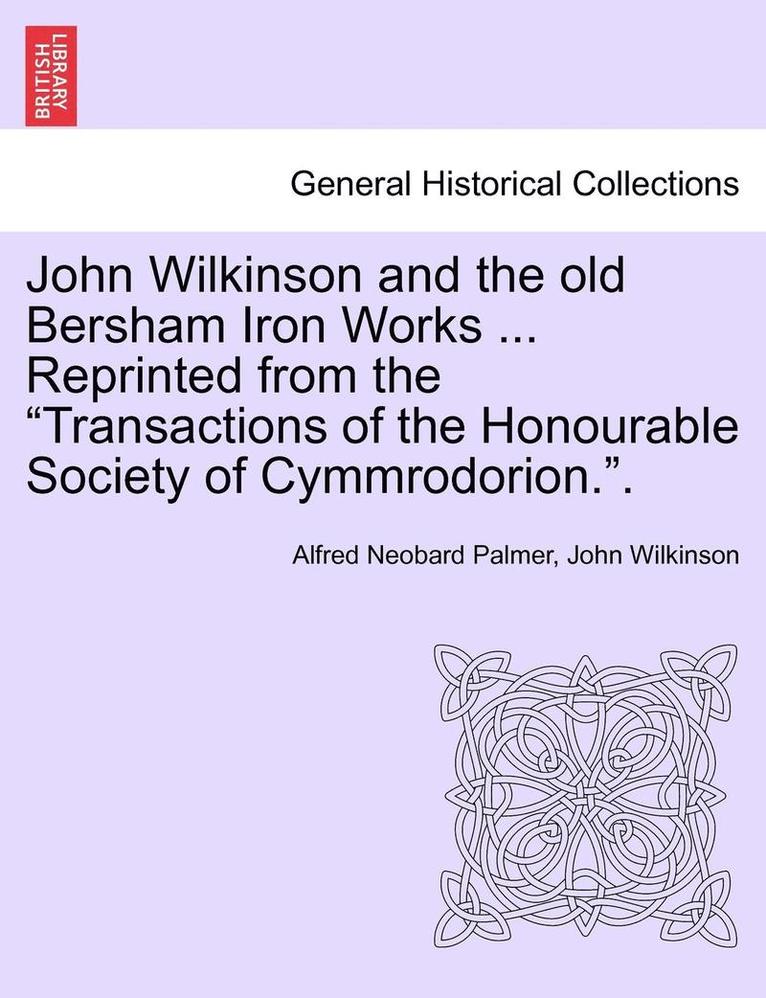 John Wilkinson and the Old Bersham Iron Works ... Reprinted from the Transactions of the Honourable Society of Cymmrodorion.. 1