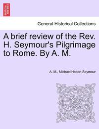 bokomslag A Brief Review of the REV. H. Seymour's Pilgrimage to Rome. by A. M.