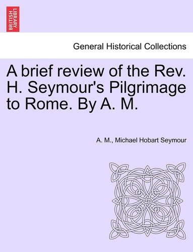 A. M, Michael Hobart Seymour - A Brief Review of the REV. H. Seymour's Pilgrimage to Rome. by A. M., Häftad